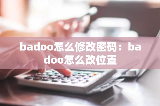 badoo怎么修改密码：badoo怎么改位置