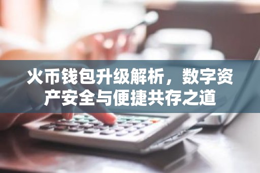 火币钱包升级解析，数字资产安全与便捷共存之道