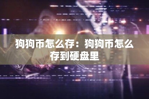狗狗币怎么存：狗狗币怎么存到硬盘里