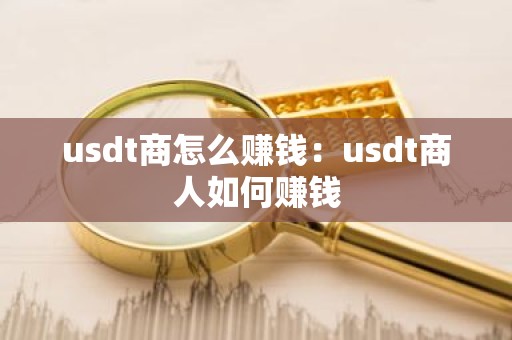 usdt商怎么赚钱：usdt商人如何赚钱