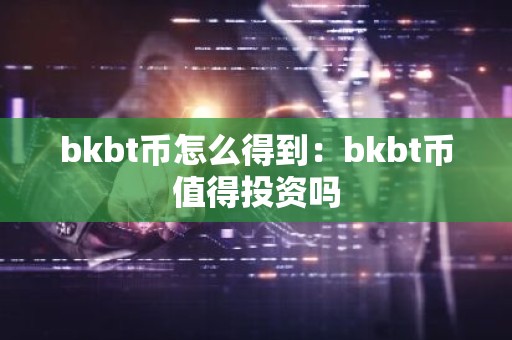 bkbt币怎么得到：bkbt币值得投资吗