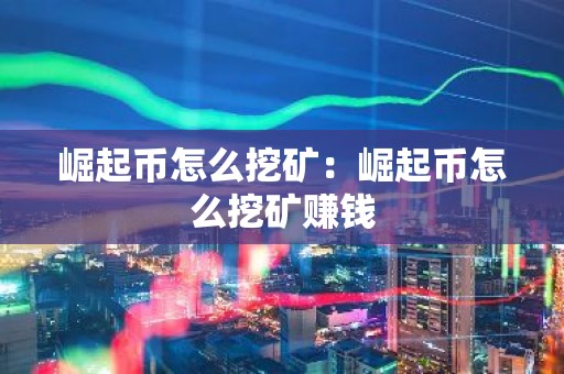 崛起币怎么挖矿：崛起币怎么挖矿赚钱