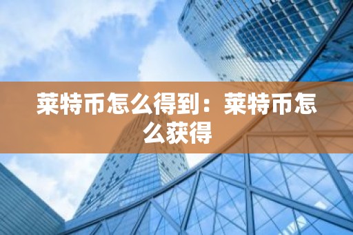莱特币怎么得到：莱特币怎么获得