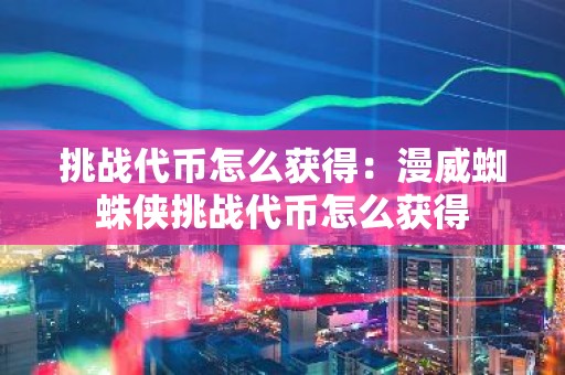 挑战代币怎么获得：漫威蜘蛛侠挑战代币怎么获得