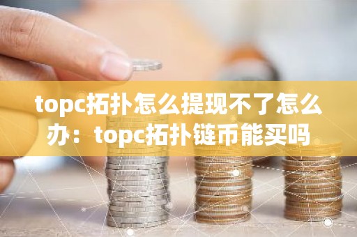topc拓扑怎么提现不了怎么办：topc拓扑链币能买吗