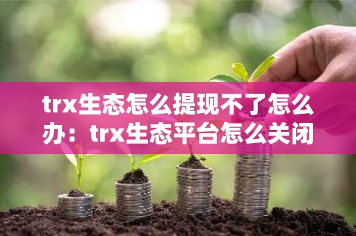trx生态怎么提现不了怎么办：trx生态平台怎么关闭了
