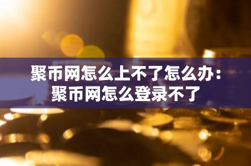 聚币网怎么上不了怎么办：聚币网怎么登录不了