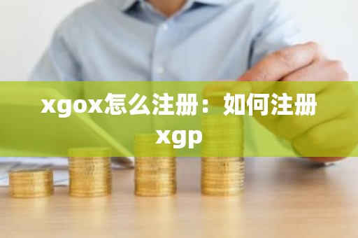 xgox怎么注册：如何注册xgp