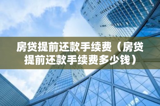 房贷提前还款手续费（房贷提前还款手续费多少钱）