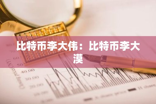 比特币李大伟：比特币李大漠