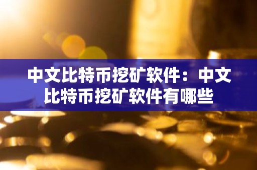 中文比特币挖矿软件：中文比特币挖矿软件有哪些