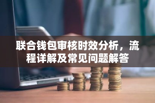 联合钱包审核时效分析，流程详解及常见问题解答