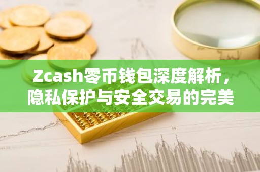 Zcash零币钱包深度解析，隐私保护与安全交易的完美结合