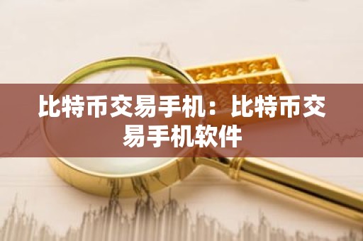 比特币交易手机：比特币交易手机软件