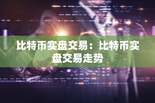 比特币实盘交易：比特币实盘交易走势