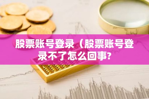 股票账号登录（股票账号登录不了怎么回事?