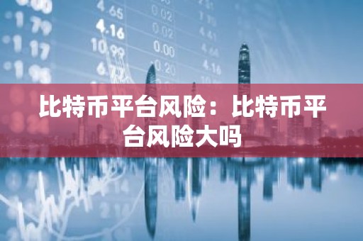 比特币平台风险：比特币平台风险大吗