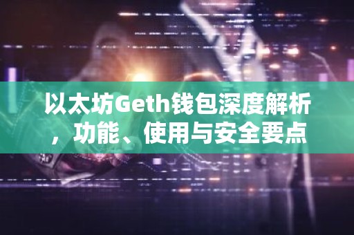 以太坊Geth钱包深度解析，功能、使用与安全要点