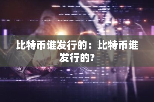 比特币谁发行的：比特币谁发行的?