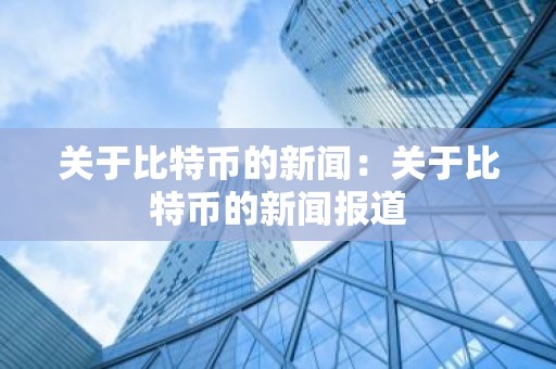 关于比特币的新闻：关于比特币的新闻报道