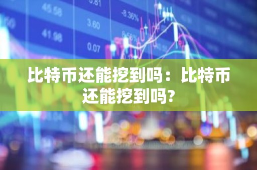 比特币还能挖到吗：比特币还能挖到吗?