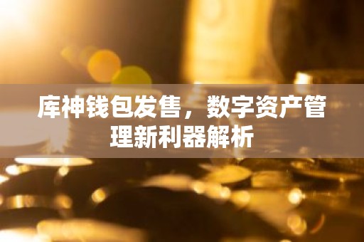 库神钱包发售，数字资产管理新利器解析