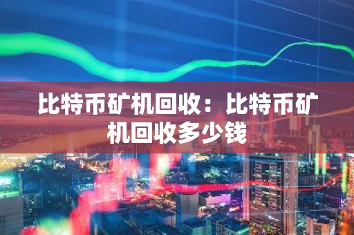 比特币矿机回收：比特币矿机回收多少钱