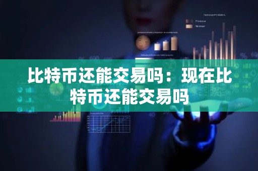 比特币还能交易吗：现在比特币还能交易吗
