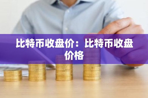 比特币收盘价：比特币收盘价格