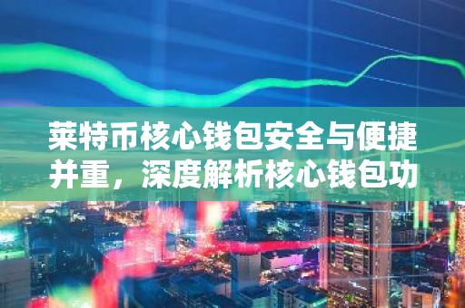 莱特币核心钱包安全与便捷并重，深度解析核心钱包功能与应用