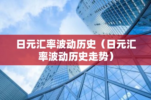 日元汇率波动历史（日元汇率波动历史走势）