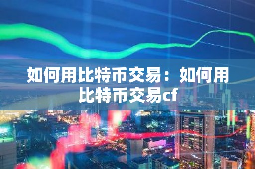 如何用比特币交易：如何用比特币交易cf