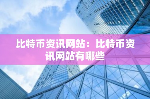 比特币资讯网站：比特币资讯网站有哪些