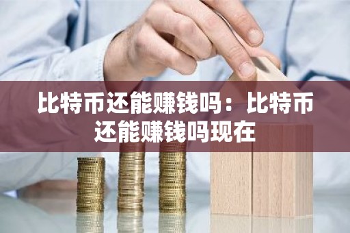 比特币还能赚钱吗：比特币还能赚钱吗现在