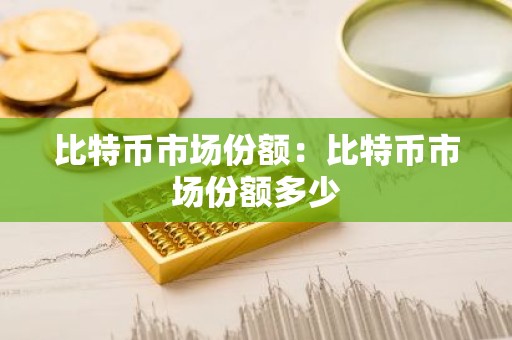 比特币市场份额：比特币市场份额多少