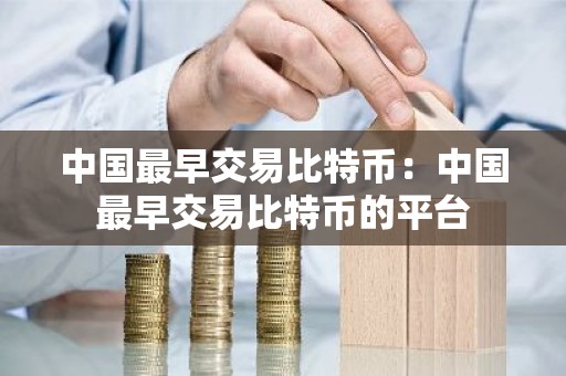中国最早交易比特币：中国最早交易比特币的平台