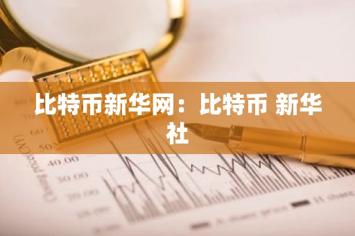 比特币新华网：比特币 新华社