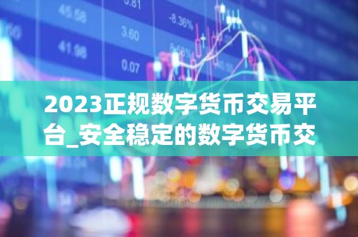 2023正规数字货币交易平台_安全稳定的数字货币交易平台榜单
