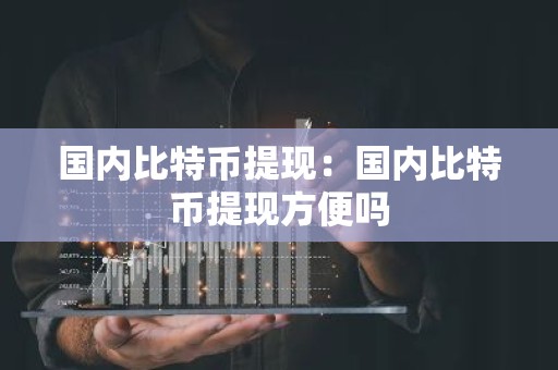 国内比特币提现：国内比特币提现方便吗
