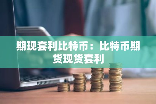 期现套利比特币：比特币期货现货套利