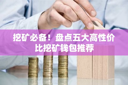 挖矿必备！盘点五大高性价比挖矿钱包推荐