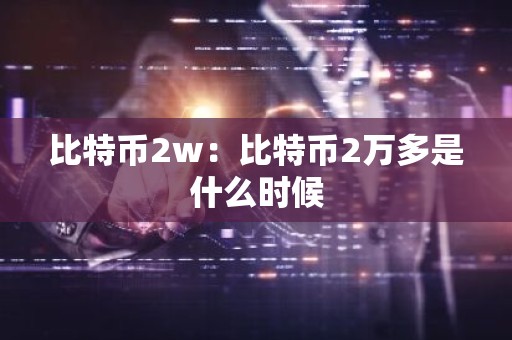比特币2w：比特币2万多是什么时候