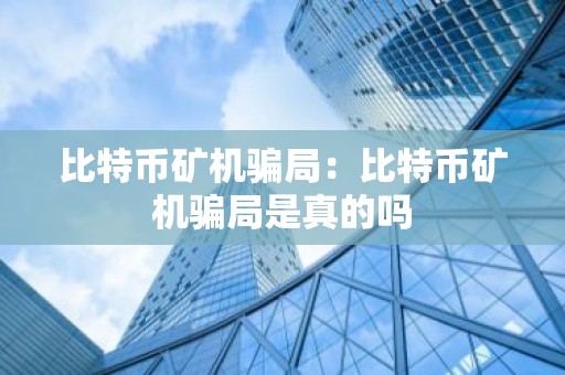 比特币矿机骗局：比特币矿机骗局是真的吗