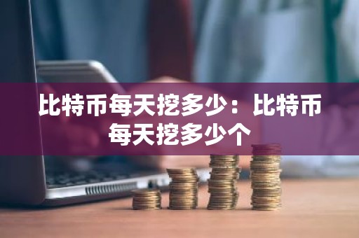 比特币每天挖多少：比特币每天挖多少个