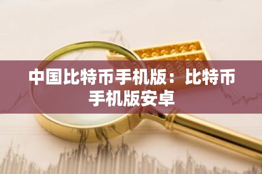 中国比特币手机版：比特币手机版安卓