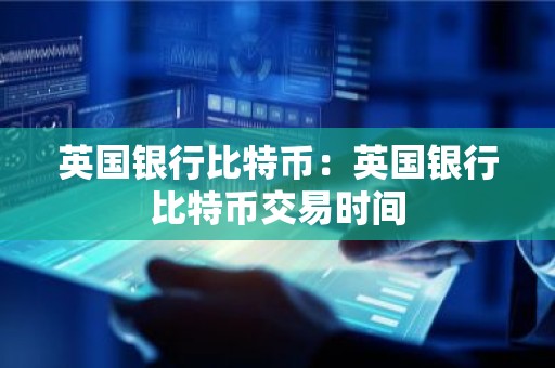 英国银行比特币：英国银行比特币交易时间