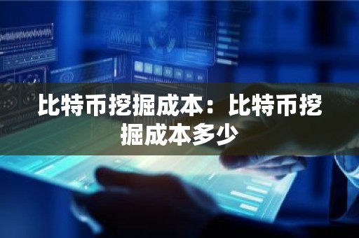 比特币挖掘成本：比特币挖掘成本多少
