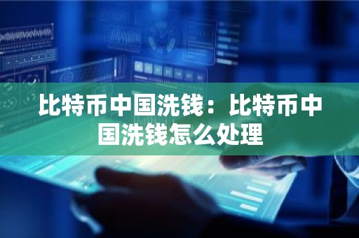 比特币中国洗钱：比特币中国洗钱怎么处理