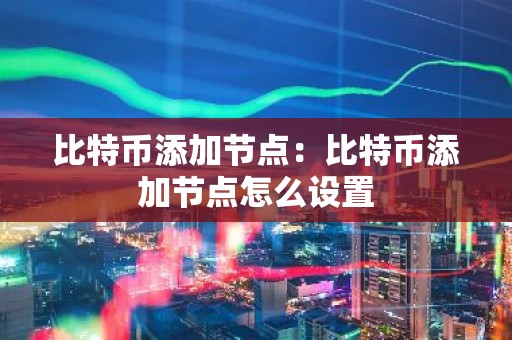 比特币添加节点：比特币添加节点怎么设置