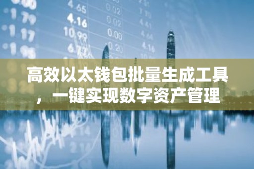 高效以太钱包批量生成工具，一键实现数字资产管理